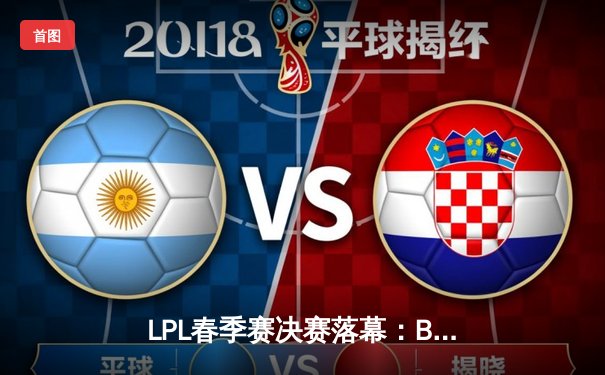 LPL春季赛决赛落幕：BLG战队3:1力克TES，首夺联赛冠军创历史