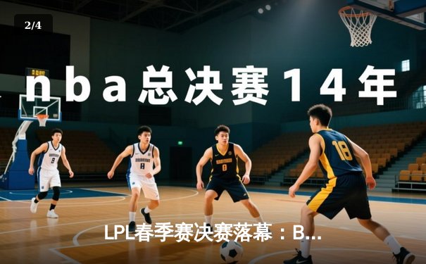 LPL春季赛决赛落幕：BLG战队3:1力克TES，首夺联赛冠军创历史 - 2