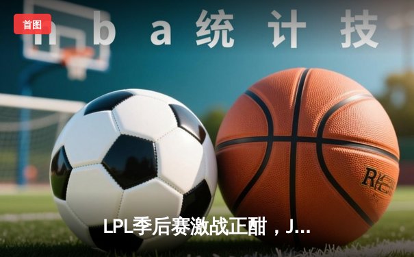 LPL季后赛激战正酣，JDG鏖战五局险胜TES晋级决赛