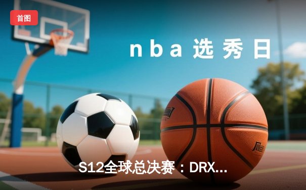 S12全球总决赛：DRX逆袭登顶，Deft传奇终章圆满
