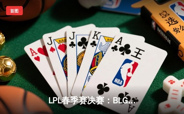 LPL春季赛决赛：BLG鏖战五局险胜JDG，成功卫冕联赛冠军