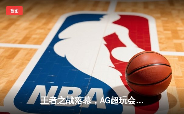 王者之战落幕，AG超玩会鏖战七局斩获2024KPL春季赛总冠军