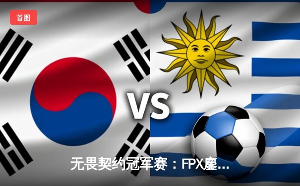 无畏契约冠军赛：FPX鏖战五局力克GEN，中国战队首夺世界冠军