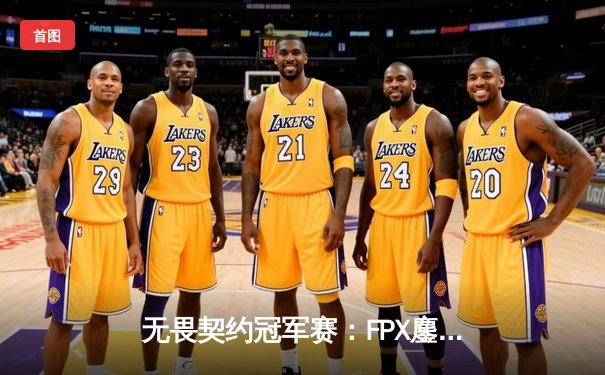 无畏契约冠军赛：FPX鏖战五局力克GEN，Zywoo全能表现率队挺进四强