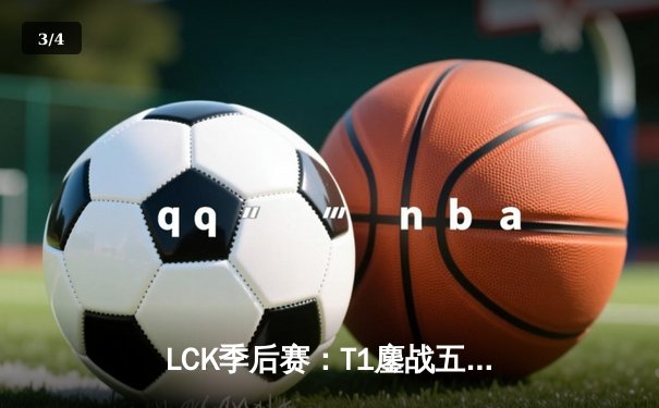 LCK季后赛：T1鏖战五局逆转GEN，Faker沙皇关键推助队晋级决赛 - 3