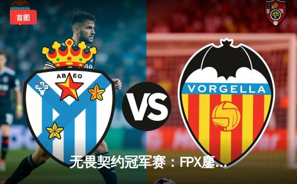 无畏契约冠军赛：FPX鏖战五局力克EDG，中国德比引爆上海大师赛