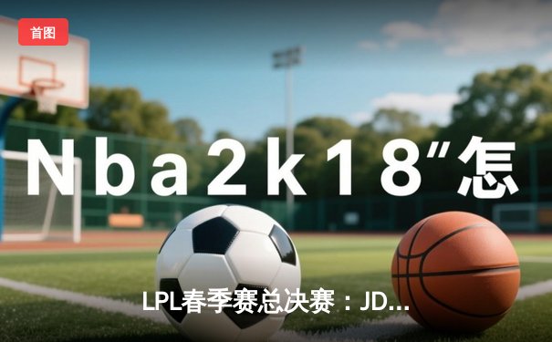 LPL春季赛总决赛：JDG鏖战五局力克TES，Knight沙皇关键推助队卫冕