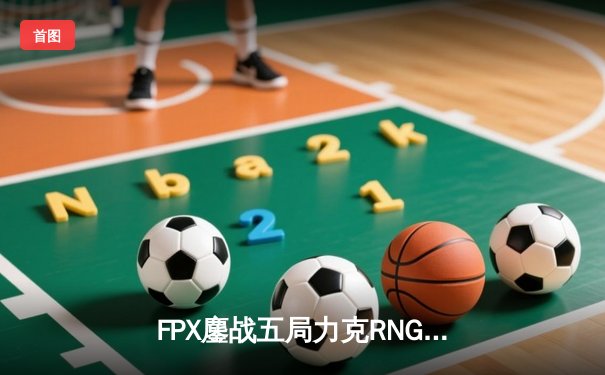 FPX鏖战五局力克RNG，翔掌门卢锡安主宰决胜局