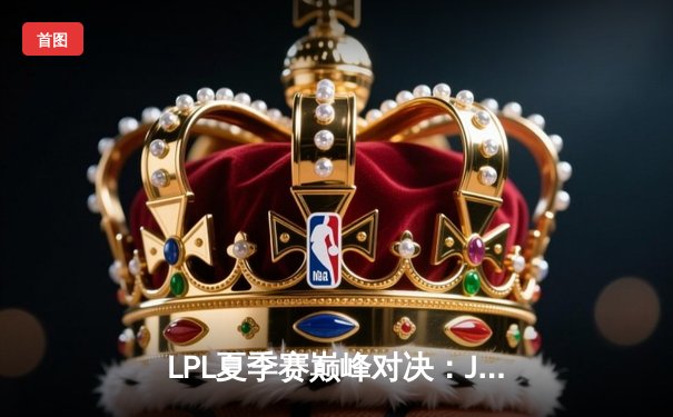 LPL夏季赛巅峰对决：JDG鏖战五局险胜TES，Knight沙皇绝境翻盘