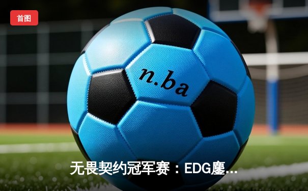 无畏契约冠军赛：EDG鏖战五局力克PRX，CN赛区首进全球总决赛四强