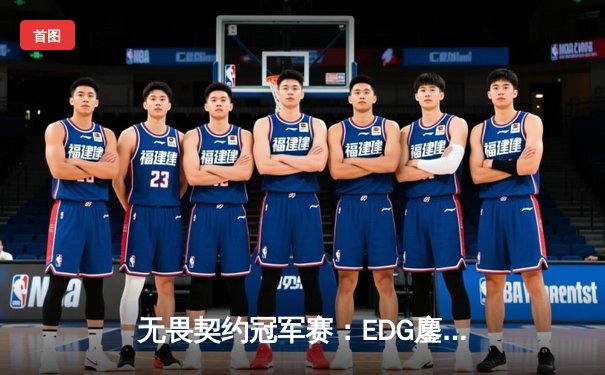 无畏契约冠军赛：EDG鏖战五局力克TE，中国战队成功会师决赛