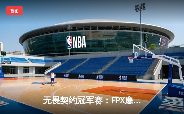 无畏契约冠军赛：FPX鏖战五局力克GEN夺冠，Zyppan斩获FMVP