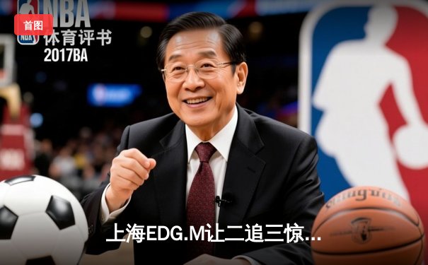 上海EDG.M让二追三惊险晋级，KPL夏季赛败者组上演心跳对决