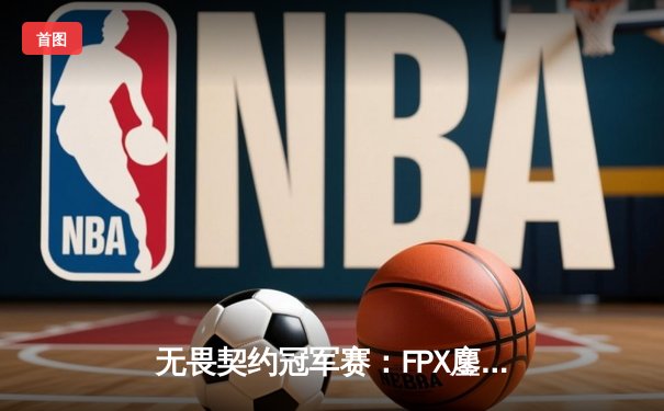无畏契约冠军赛：FPX鏖战五局力克GEN夺冠，Zyppan斩获MVP