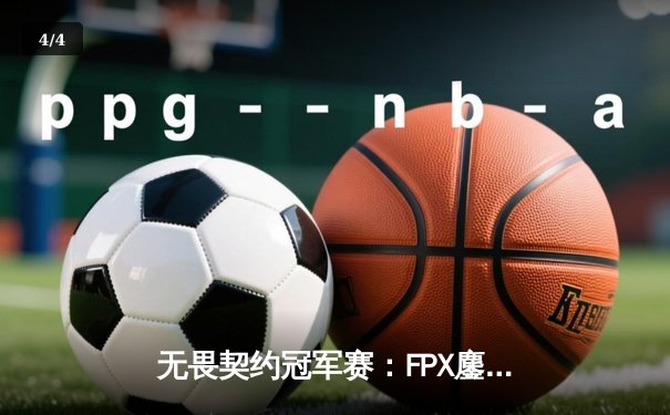 无畏契约冠军赛：FPX鏖战五局力克EDG，宸煜超神发挥锁定胜局 - 4