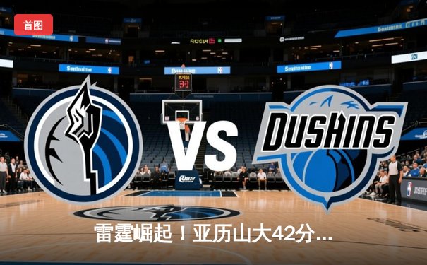 雷霆崛起！亚历山大42分准三双逆转卫冕冠军，西部格局迎巨变