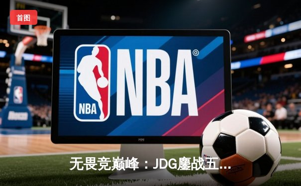 无畏竞巅峰：JDG鏖战五局力克TES，问鼎LPL春季赛总冠军