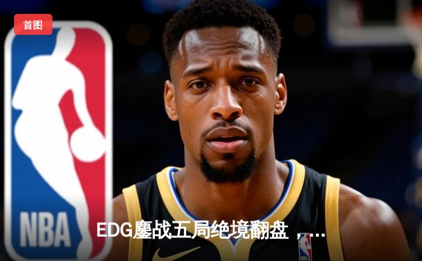 EDG鏖战五局绝境翻盘，斩获2023英雄联盟全球总决赛LPL赛区最后席位