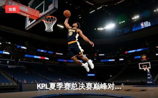 KPL夏季赛总决赛巅峰对决：重庆狼队鏖战七局力克北京WB，Fly斩获FMVP