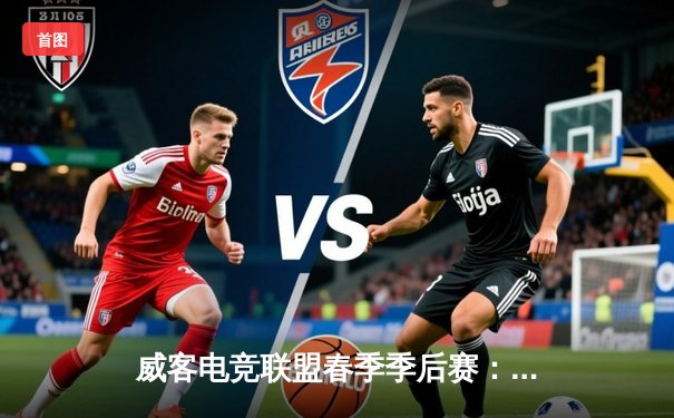 威客电竞联盟春季季后赛：雷霆战队让二追三上演史诗逆转，中单Fate斩获FMVP