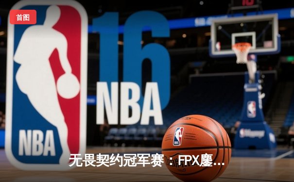 无畏契约冠军赛：FPX鏖战五局力克GEN，Zywoo全能表现锁定四强席位