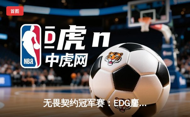 无畏契约冠军赛：EDG鏖战五局力克TE，康康关键局狂砍28杀锁定四强