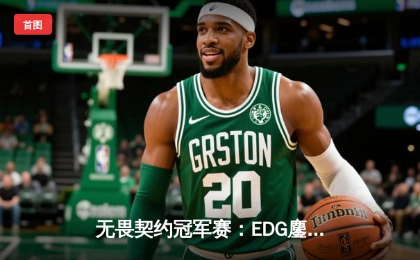 无畏契约冠军赛：EDG鏖战五局力克TE，康康关键局狂揽28杀锁定胜局