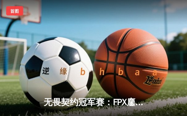 无畏契约冠军赛：FPX鏖战五局力克GEN，成为首支晋级四强的中国战队