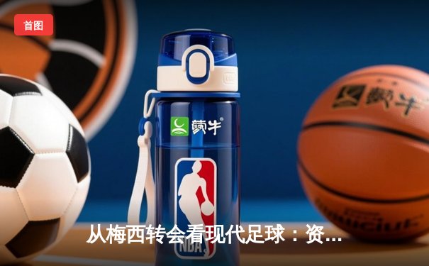 从梅西转会看现代足球：资本、数据与运动员自主权的博弈