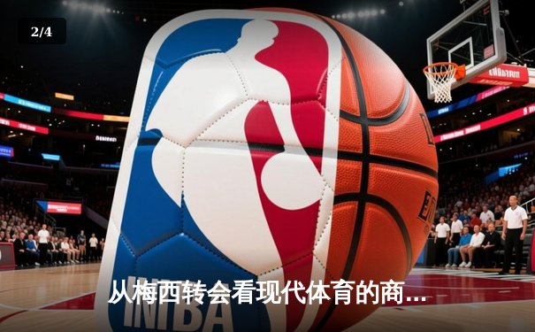 从梅西转会看现代体育的商业化浪潮：资本如何重塑竞技本质 - 2