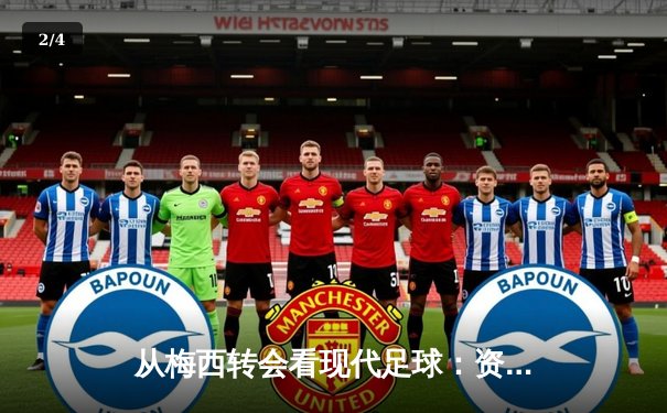 从梅西转会看现代足球：资本、数据与人性交织的绿茵博弈 - 2